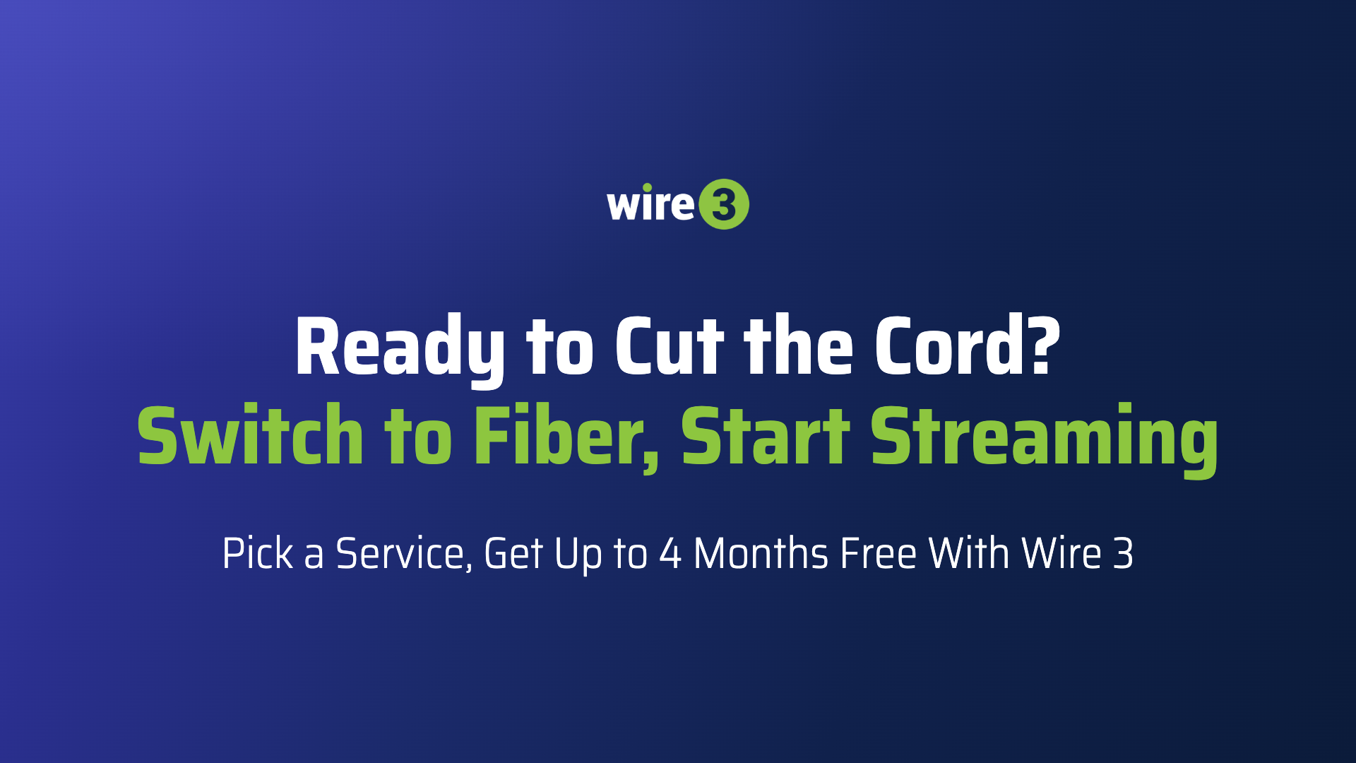 ire 3 graphic reading “Ready to Cut the Cord? Switch to Fiber, Start Streaming. Pick a Service, Get Up to 4 Months Free With Wire 3”